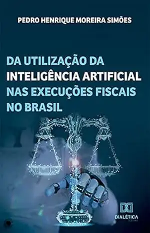 Da utilização da inteligência artificial nas execuções fiscais no Brasil - Pedro Henrique Moreira Simões