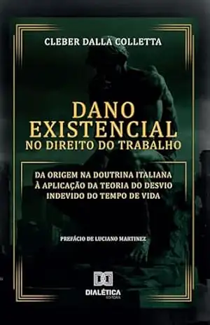 Dano Existencial no Direito do Trabalho: da origem na Doutrina Italiana à aplicação da Teoria do Desvio Indevido do Tempo de Vida - Cleber Dalla Colletta