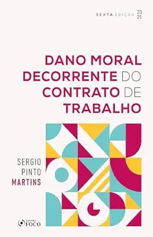 Dano Moral Decorrente do Contrato de Trabalho – 6ª Ed – 2025 – Sérgio Pinto Martins