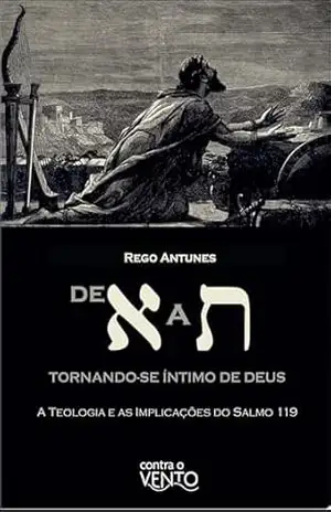 De א a ת: tornando–se íntimo de Deus: a teologia e as implicações do salmo 119 – Rego Antunes De א a ת: tornando–se íntimo de Deus: a teologia e as implicações do salmo 119 – Rego Antunes