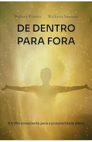 DE DENTRO PARA FORA: A trilha consciente para a prosperidade plena – Wallacy Feitosa DE DENTRO PARA FORA: A trilha consciente para a prosperidade plena – Wallacy Feitosa