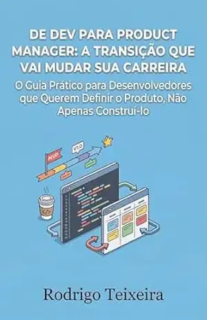 De Dev para Product Manager: A Transição que Vai Mudar Sua Carreira: O Guia Prático para Desenvolvedores que Querem Definir o Produto, Não Apenas Construí–lo (Carreira Tech Anti–Frágil) – Rodrigo Teixeira