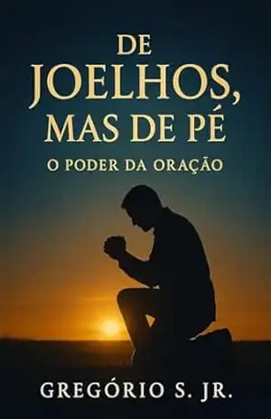 De Joelhos, Mas de Pé: O Poder da Oração – Gregório S. Jr De Joelhos, Mas de Pé: O Poder da Oração – Gregório S. Jr