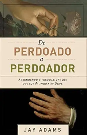 De perdoado a perdoador: Aprendendo a perdoar uns aos outros da forma de Deus – Jay  E. Adams