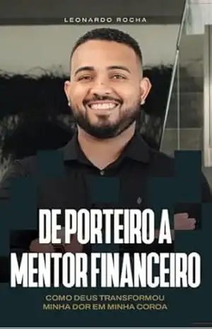 De Porteiro a Mentor Financeiro: Como Deus transformou minha dor em minha coroa – Leonardo Rocha De Porteiro a Mentor Financeiro: Como Deus transformou minha dor em minha coroa – Leonardo Rocha