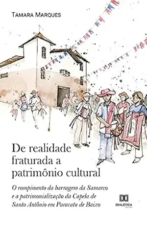 Capa do livro De realidade fraturada a patrimônio cultural: o rompimento da barragem da Samarco e a patrimonialização da Capela de Santo Antônio em Paracatu de Baixo - Tamara Marques