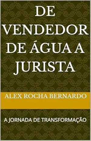 DE VENDEDOR DE ÁGUA A JURISTA: A JORNADA DE TRANSFORMAÇÃO – ALEX ROCHA BERNARDO DE VENDEDOR DE ÁGUA A JURISTA: A JORNADA DE TRANSFORMAÇÃO – ALEX ROCHA BERNARDO
