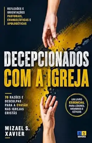 DECEPCIONADOS COM A IGREJA (CAPA NOVA): 70 razões e desculpas para a evasão nas igrejas cristãs – Mizael Xavier