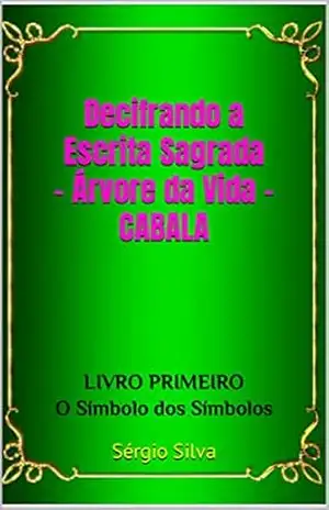 Decifrando a Escrita Sagrada – Árvore da Vida – CABALA: LIVRO PRIMEIRO – O Símbolo dos Símbolos (SÉRIE: O Conhecimento do Bem e do Mal 1) – Sérgio Silva