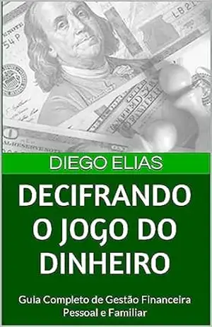 Decifrando o Jogo do Dinheiro: Guia Completo de Gestão Financeira Pessoal e Familiar – Diego Elias Decifrando o Jogo do Dinheiro: Guia Completo de Gestão Financeira Pessoal e Familiar – Diego Elias