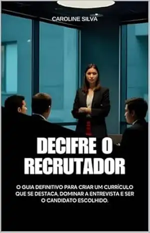 Decifre o Recrutador: O Guia Definitivo para Criar um Currículo que se Destaca e Dominar a Entrevista – Carolina Silva