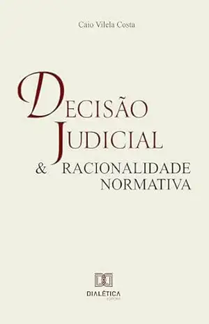 Capa do livro Decisão judicial e racionalidade normativa: Análise dos critérios de argumentação da legislação brasileira sob a teoria padrão da argumentação jurídica - Caio Vilela Costa