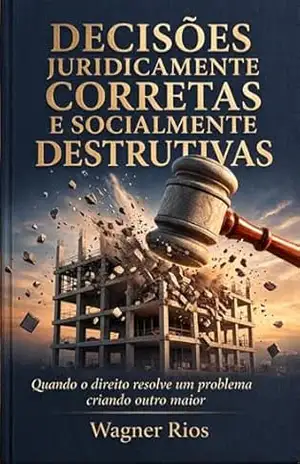 Decisões Judicialmente Corretas e Socialmente Destrutivas: Quando o direito resolve um problema criando outro maior (Arquitetura do Direito Livro 2) – WAGNER RIOS