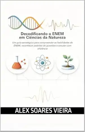 Decodificando o ENEM em Ciências da Natureza: Um guia estratégico para compreender as habilidades do ENEM, reconhecer padrões de questões e estudar com eficiência – Alex Soares Vieira