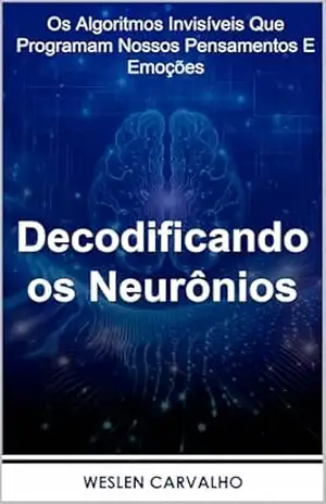 Capa do livro Decodificando os Neurônios: Os Algoritmos Invisíveis Que Programam Nossos Pensamentos E Emoções - Weslen Carvalho