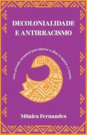 Decolonialidade a Antirracismo: Uma jornada ancestral para libertar o olhar e reparar o mundo – Mônica  Fernandes