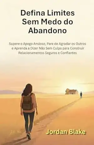 Defina Limites Sem Medo do Abandono: Supere o Apego Ansioso, Pare de Agradar os Outros e Aprenda a Dizer Não Sem Culpa para Construir Relacionamentos Seguros e Confiantes – Jordan Blake