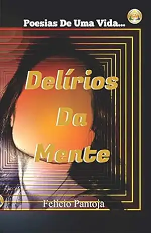 Delírios Da Mente: Poesias De Uma Vida! – Felício Pantoja