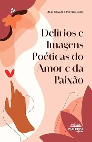 Delírios e Imagens Poéticas do Amor e da Paixão - José Edvaldo Pereira Sales Delírios e Imagens Poéticas do Amor e da Paixão - José Edvaldo Pereira Sales
