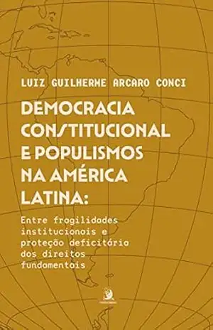 Democracia Constitucional e Populismos na América Latina:: entre fragilidades institucionais e proteção deficitária dos direitos fundamentais - Luiz Guilherme Arcaro Conci Democracia Constitucional e Populismos na América Latina:: entre fragilidades institucionais e proteção deficitária dos direitos fundamentais - Luiz Guilherme Arcaro Conci