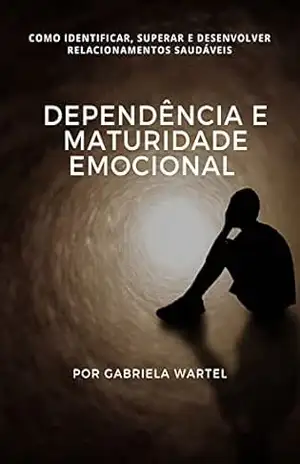 Dependência e Maturidade Emocional: Como Identtificar, Superar e Desenvolver Relacionamentos Sudáveis (Superando a Dependência Emocional) - Gabriela Wartel Dependência e Maturidade Emocional: Como Identtificar, Superar e Desenvolver Relacionamentos Sudáveis (Superando a Dependência Emocional) - Gabriela Wartel