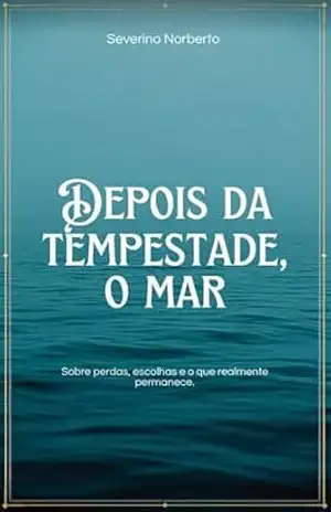 Depois da tempestade, o mar.: Sobre perdas, escolhas e o que realmente permanece. – Severino Norberto  Ferreira Neto