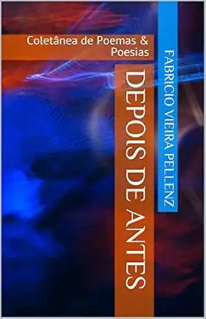 Depois de Antes: Coletânea de Poemas & Poesias – Fabricio Vieira Pellenz Depois de Antes: Coletânea de Poemas & Poesias – Fabricio Vieira Pellenz