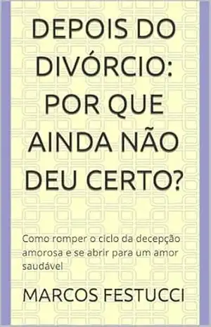 DEPOIS DO DIVÓRCIO: Por Que Ainda Não Deu Certo?: Como romper o ciclo da decepção amorosa e se abrir para um amor saudável – Marcos Festucci