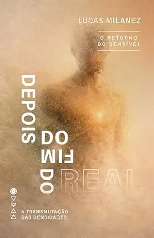 Depois do Fim do Real: O Retorno do Sensível (A Transmutação das Densidades) – Lucas Milanez