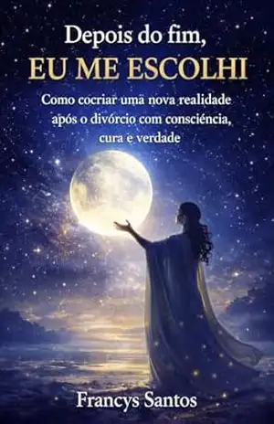 Depois do Fim, Eu Me Escolhi: Como cocriar uma nova realidade após o divórcio com consciência, cura e verdade – Francys  Santos