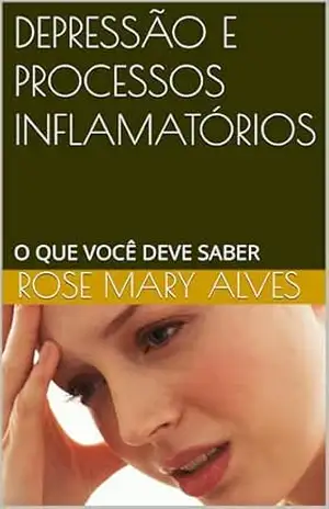 DEPRESSÃO E PROCESSOS INFLAMATÓRIOS: O QUE VOCÊ DEVE SABER – Rose Mary Alves