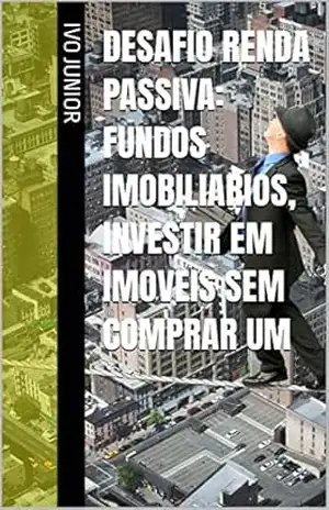 Desafio Renda Passiva: Fundos Imobiliarios, Investir em Imoveis sem comprar um – IVO JUNIOR