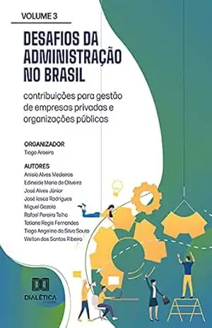 Desafios da Administração no Brasil: contribuições para gestão de empresas privadas e organizações públicas: – Volume 3 – Tiago Aroeira Desafios da Administração no Brasil: contribuições para gestão de empresas privadas e organizações públicas: – Volume 3 – Tiago Aroeira