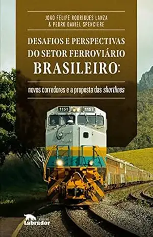 Desafios e perspectivas do setor ferroviário brasileiro:: novos corredores e a proposta de shortlines – João Felipe Rodrigues Lanza