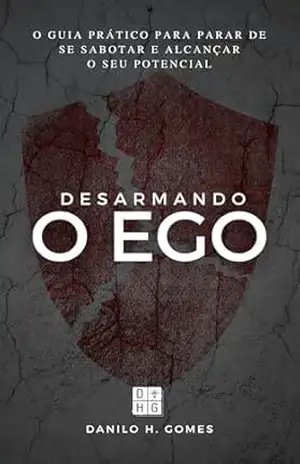 Desarmando o Ego: O guia prático para parar de se sabotar e alcançar o seu potencial – Danilo H. Gomes