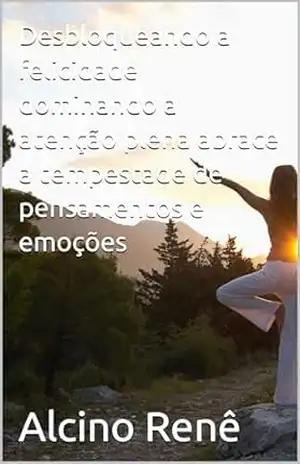 Capa do livro Desbloqueando a felicidade dominando a atenção plena abrace a tempestade de pensamentos e emoções - Alcino  Renê