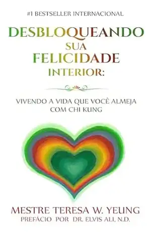 DESBLOQUEANDO A SUA FELICIDADE INTERIOR: VIVENDO A SUA VIDA PREFERIDA COM CHI KUNG – Teresa Yeung