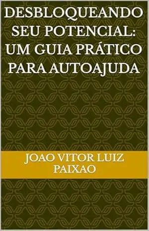 Capa do livro Desbloqueando Seu Potencial: Um Guia Prático para Autoajuda - Joao vitor luiz Paixao