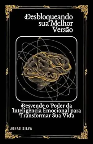 Desbloqueando Sua Melhor Versão: Desvende o Poder da Inteligência Emocional para Transformar Sua Vida – Jonas Silva