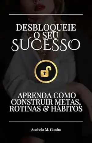 Desbloqueie o seu sucesso: Aprenda como construir metas, rotinas & hábitos – Anabela M. Cunha Desbloqueie o seu sucesso: Aprenda como construir metas, rotinas & hábitos – Anabela M. Cunha