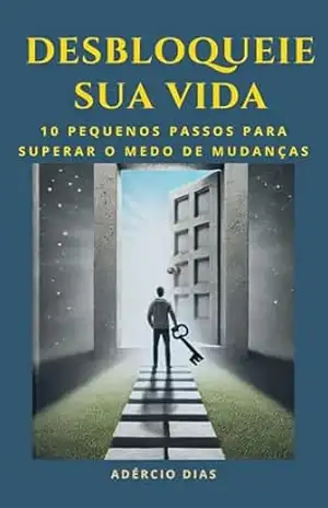 DESBLOQUEIE SUA VIDA: 10 Pequenos Passos para Superar o Medo de Mudanças – Adércio Dias