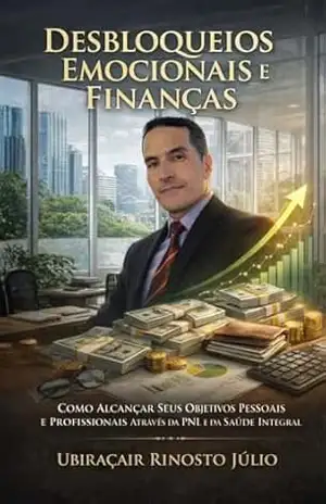 Desbloqueios Emocionais e Finanças: Como Alcançar Seus Objetivos Pessoais e Profisisonais Através da PNL e da Saúde Integral – Ubiraçair Rinosto Júlio