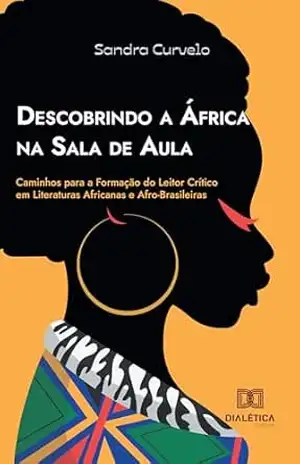 Descobrindo a África na Sala de Aula: Caminhos para a Formação do Leitor Crítico em Literaturas Africanas e Afro–Brasileiras – Sandra Curvelo Descobrindo a África na Sala de Aula: Caminhos para a Formação do Leitor Crítico em Literaturas Africanas e Afro–Brasileiras – Sandra Curvelo