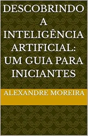 Descobrindo a Inteligência Artificial: Um guia para iniciantes – Alexandre Moreira