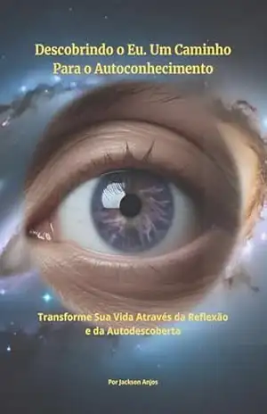 Descobrindo o Eu: Um Caminho para o Autoconhecimento: Como Transformar sua Vida Através da Reflexão e da Autodescoberta – Jackson  Anjos