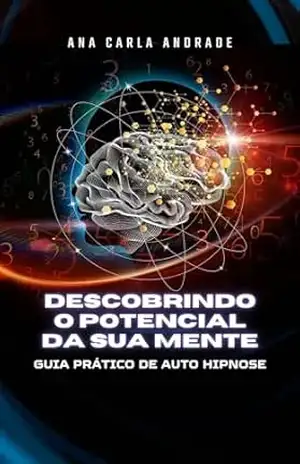 Descobrindo o Potencial da Sua Mente: Um Guia Prático de Auto–hipnose - Ana Carla Andrade Descobrindo o Potencial da Sua Mente: Um Guia Prático de Auto–hipnose - Ana Carla Andrade