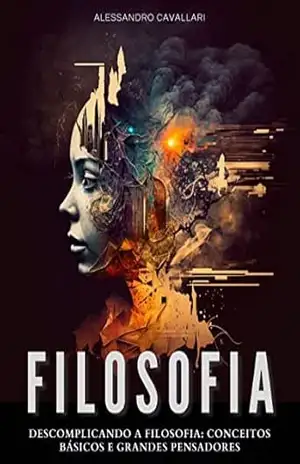 Descomplicando a Filosofia: Conceitos básicos e grandes pensadores: Guia prático e objetivo para entender a filosofia sem complicações. Uma Jornada pela Filosofia Ocidental e Oriental – Alessandro Cavallari