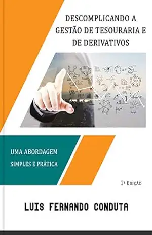 Descomplicando a gestão de tesouraria e de derivativos: Uma abordagem simples e prática – Luis Fernando Conduta