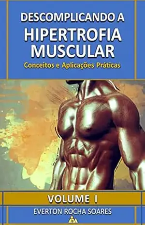 Descomplicando a Hipertrofia Muscular: Conceitos e Aplicações Práticas: Conceitos e Aplicações Práticas – Everton Rocha Soares