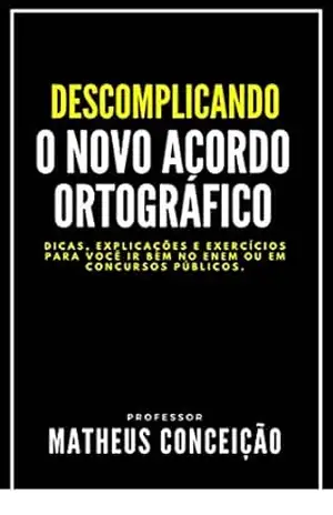 DESCOMPLICANDO O NOVO ACORDO ORTOGRÀFICO: Dicas, macetes e exercícios para você ir bem no Enem ou em concursos públicos (NÃO ERRE MAIS) – Matheus Conceição